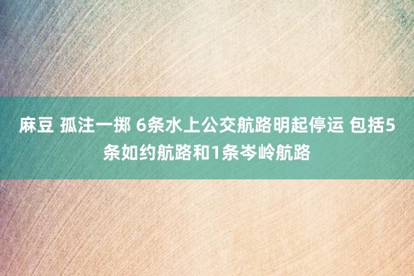 麻豆 孤注一掷 6条水上公交航路明起停运 包括5条如约航路和1条岑岭航路