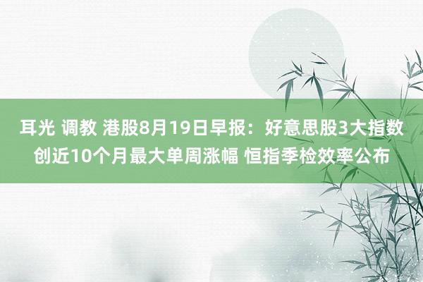 耳光 调教 港股8月19日早报：好意思股3大指数创近10个月最大单周涨幅 恒指季检效率公布