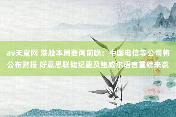av天堂网 港股本周要闻前瞻：中国电信等公司将公布财报 好意思联储纪要及鲍威尔语言重磅来袭
