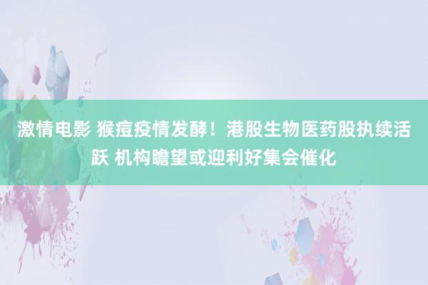 激情电影 猴痘疫情发酵！港股生物医药股执续活跃 机构瞻望或迎利好集会催化