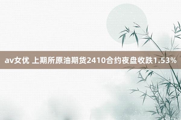 av女优 上期所原油期货2410合约夜盘收跌1.53%