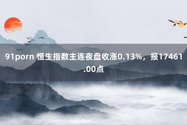 91porn 恒生指数主连夜盘收涨0.13%，报17461.00点