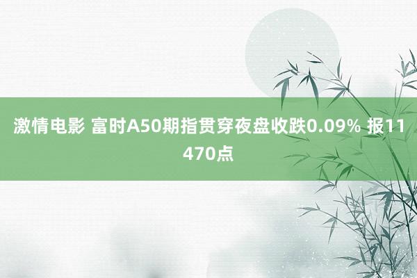 激情电影 富时A50期指贯穿夜盘收跌0.09% 报11470点