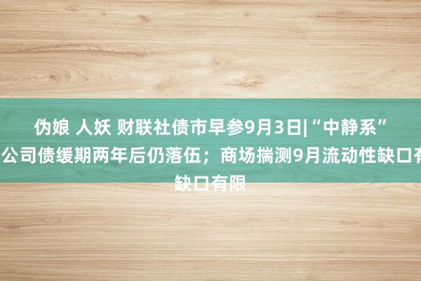 伪娘 人妖 财联社债市早参9月3日|“中静系”9亿公司债缓期两年后仍落伍；商场揣测9月流动性缺口有限