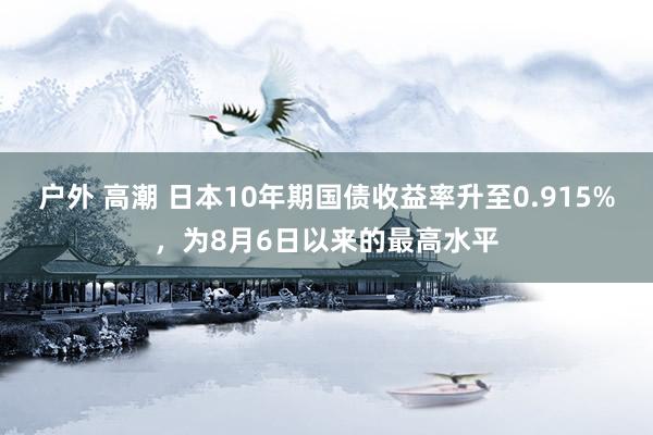 户外 高潮 日本10年期国债收益率升至0.915%，为8月6日以来的最高水平
