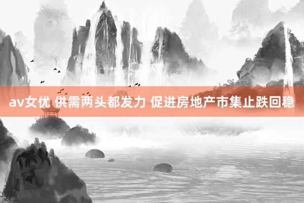 av女优 供需两头都发力 促进房地产市集止跌回稳