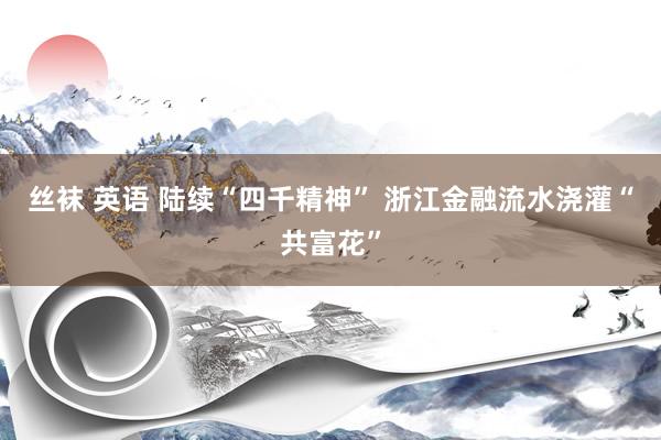 丝袜 英语 陆续“四千精神” 浙江金融流水浇灌“共富花”