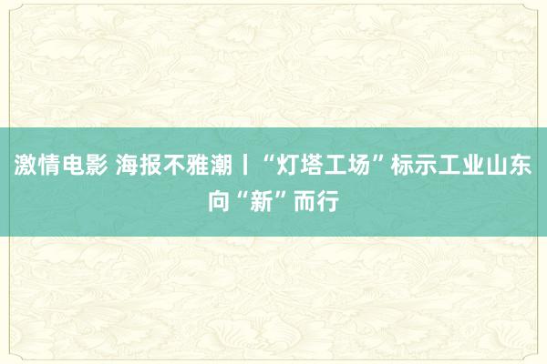 激情电影 海报不雅潮丨“灯塔工场”标示工业山东向“新”而行