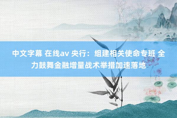 中文字幕 在线av 央行：组建相关使命专班 全力鼓舞金融增量战术举措加速落地