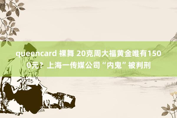 queencard 裸舞 20克周大福黄金唯有1500元？上海一传媒公司“内鬼”被判刑