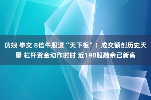 伪娘 拳交 8倍牛股遭“天下板”！成交额创历史天量 杠杆资金动作时时 近190股融余已新高