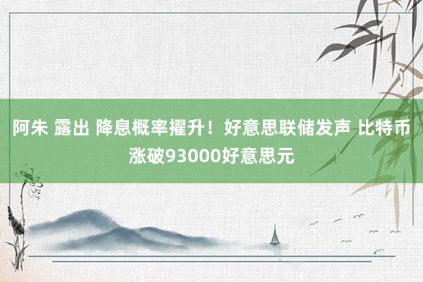 阿朱 露出 降息概率擢升！好意思联储发声 比特币涨破93000好意思元