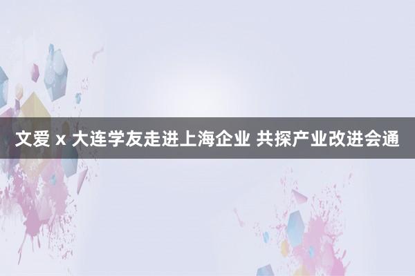 文爱 x 大连学友走进上海企业 共探产业改进会通
