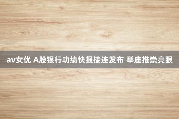 av女优 A股银行功绩快报接连发布 举座推崇亮眼