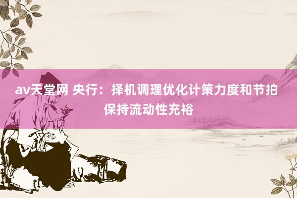 av天堂网 央行：择机调理优化计策力度和节拍 保持流动性充裕