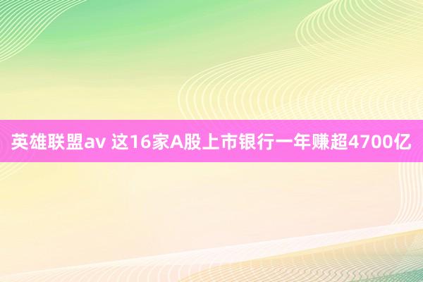 英雄联盟av 这16家A股上市银行一年赚超4700亿