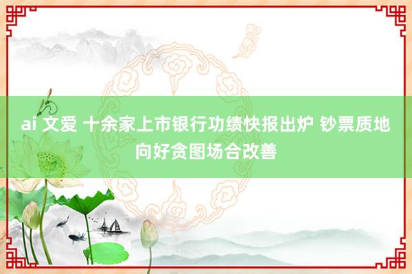ai 文爱 十余家上市银行功绩快报出炉 钞票质地向好贪图场合改善