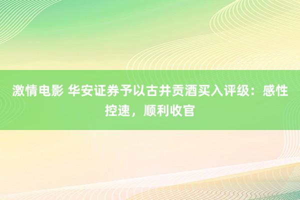 激情电影 华安证券予以古井贡酒买入评级：感性控速，顺利收官